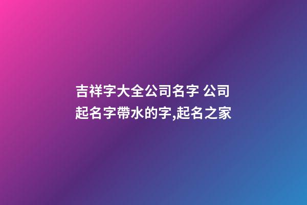 吉祥字大全公司名字 公司起名字帶水的字,起名之家-第1張-公司起名-玄機派